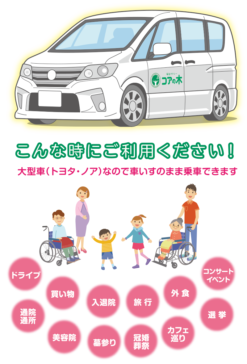 こんな時にご利用ください！大型車（トヨタ・ノア）なので車いすのまま乗車できますドライブ・買い物・入退院・旅行・外食・コンサート・イベント・通院通所・美容院・墓参り・冠婚葬祭・カフェ巡り・選挙